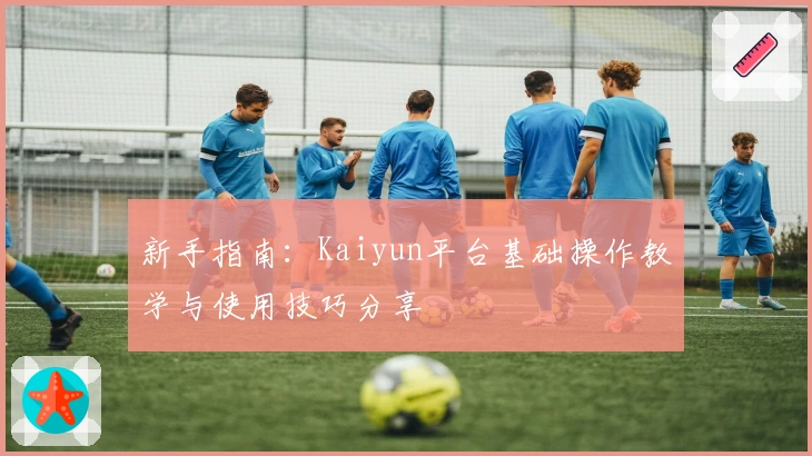 新手指南：Kaiyun平台基础操作教学与使用技巧分享