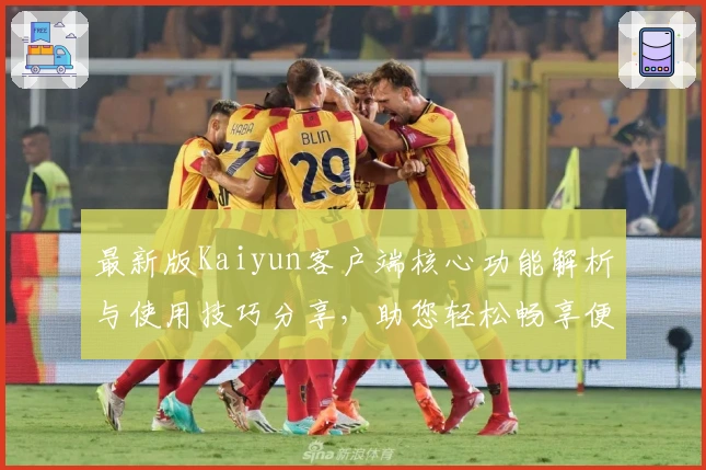 最新版Kaiyun客户端核心功能解析与使用技巧分享，助您轻松畅享便捷操作体验