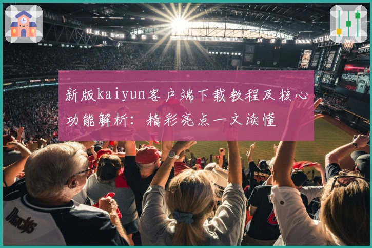 新版kaiyun客户端下载教程及核心功能解析：精彩亮点一文读懂