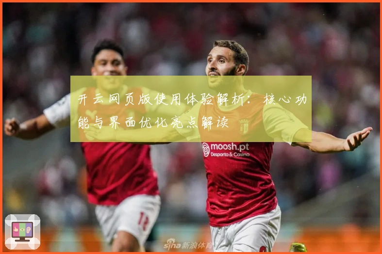 开云网页版使用体验解析：核心功能与界面优化亮点解读