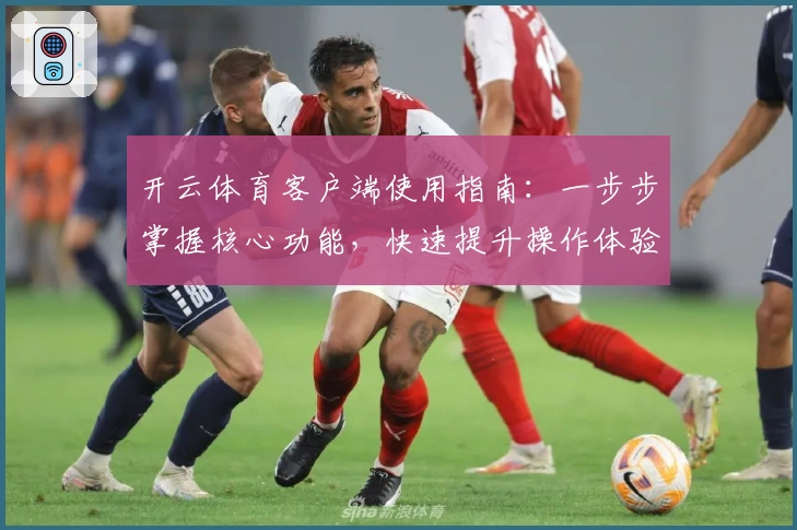 开云体育客户端使用指南：一步步掌握核心功能，快速提升操作体验
