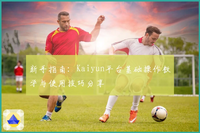 新手指南：Kaiyun平台基础操作教学与使用技巧分享
