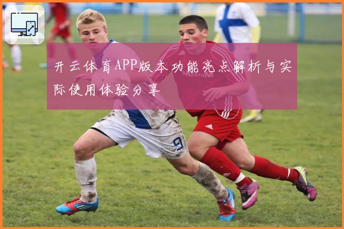 开云体育APP版本功能亮点解析与实际使用体验分享
