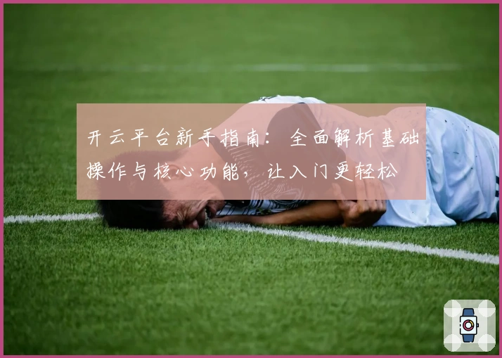 开云平台新手指南:全面解析基础操作与核心功能,让入门更轻松