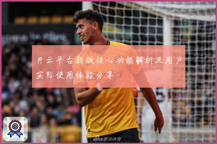 开云平台新版核心功能解析及用户实际使用体验分享