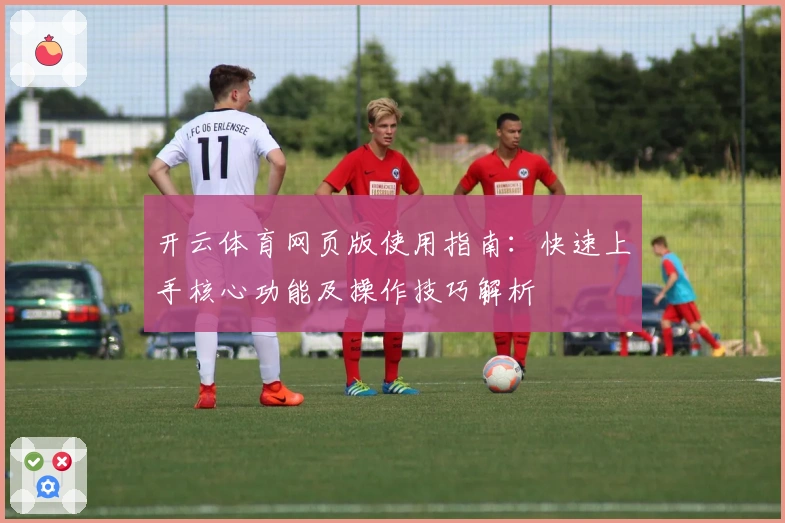 开云体育网页版使用指南：快速上手核心功能及操作技巧解析