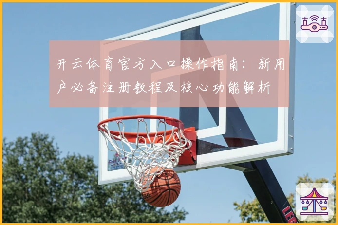开云体育官方入口操作指南：新用户必备注册教程及核心功能解析