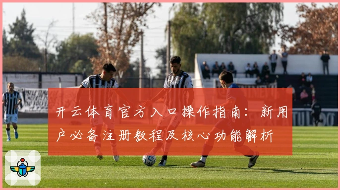 开云体育官方入口操作指南:新用户必备注册教程及核心功能解析