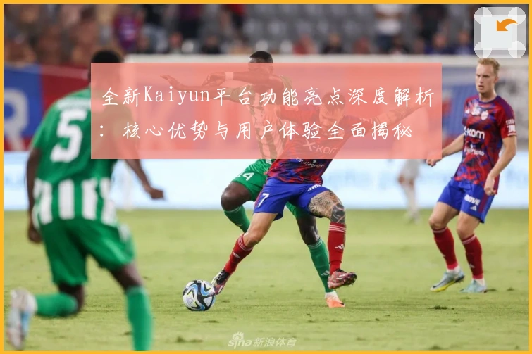 全新Kaiyun平台功能亮点深度解析：核心优势与用户体验全面揭秘